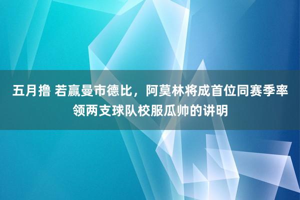 五月撸 若赢曼市德比，阿莫林将成首位同赛季率领两支球队校服瓜帅的讲明