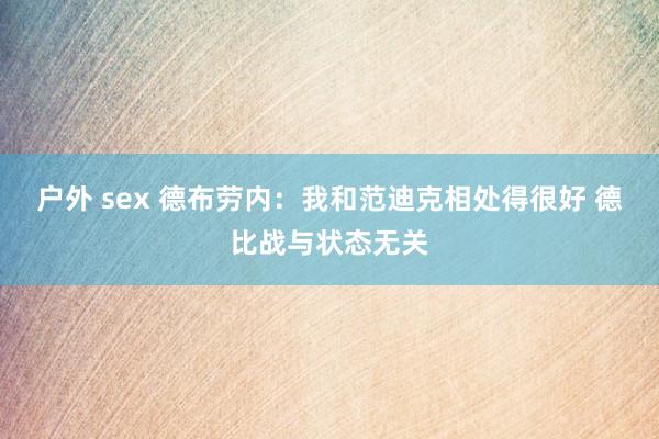 户外 sex 德布劳内：我和范迪克相处得很好 德比战与状态无关