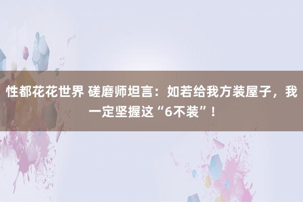 性都花花世界 磋磨师坦言：如若给我方装屋子，我一定坚握这“6不装”！