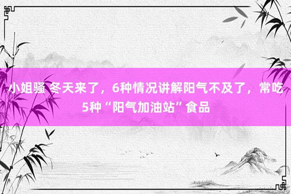 小姐骚 冬天来了，6种情况讲解阳气不及了，常吃5种“阳气加油站”食品