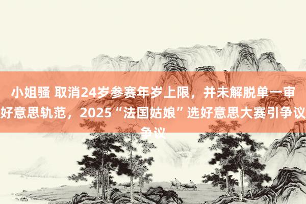 小姐骚 取消24岁参赛年岁上限，并未解脱单一审好意思轨范，2025“法国姑娘”选好意思大赛引争议