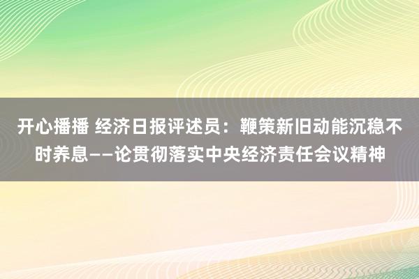 开心播播 经济日报评述员：鞭策新旧动能沉稳不时养息——论贯彻落实中央经济责任会议精神