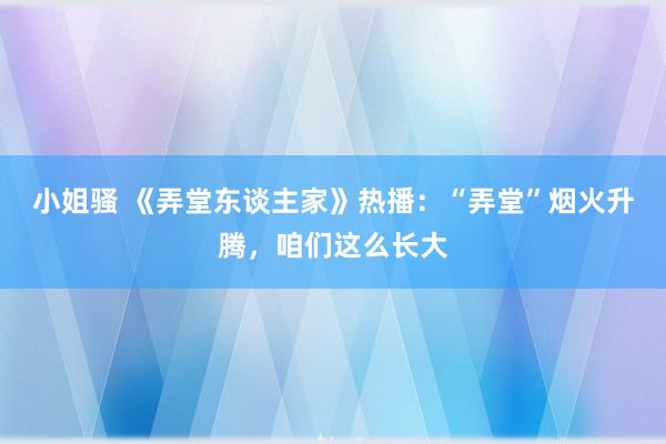 小姐骚 《弄堂东谈主家》热播：“弄堂”烟火升腾，咱们这么长大