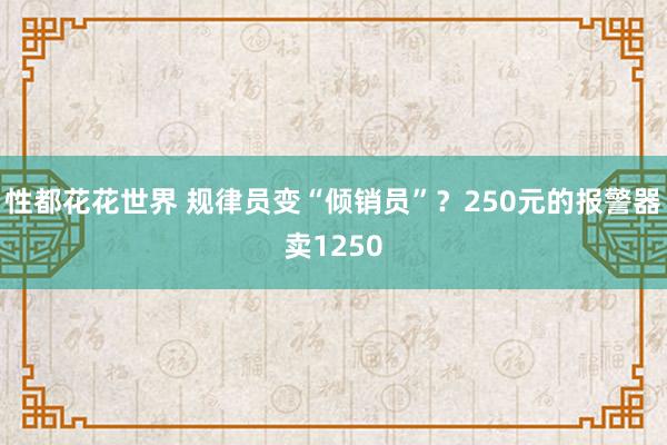 性都花花世界 规律员变“倾销员”？250元的报警器卖1250