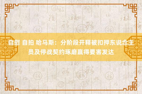 自慰 自拍 哈马斯：分阶段开释被扣押东说念主员及停战契约琢磨赢得要害发达