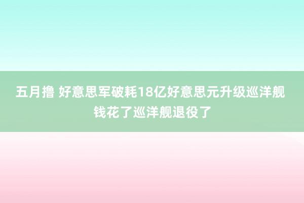 五月撸 好意思军破耗18亿好意思元升级巡洋舰 钱花了巡洋舰退役了