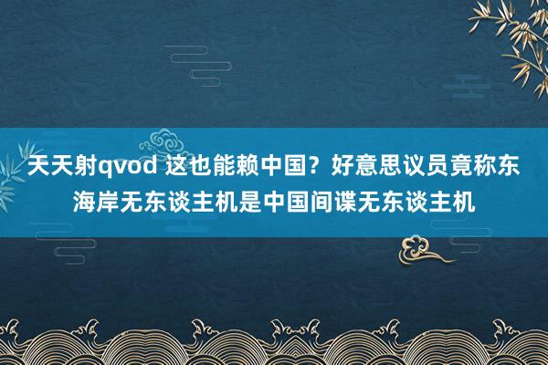 天天射qvod 这也能赖中国？好意思议员竟称东海岸无东谈主机是中国间谍无东谈主机