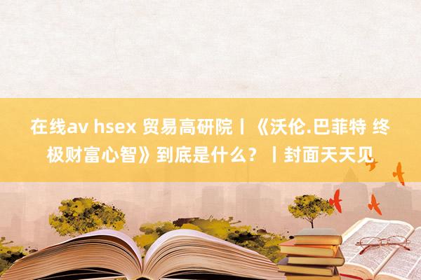 在线av hsex 贸易高研院丨《沃伦.巴菲特 终极财富心智》到底是什么？丨封面天天见