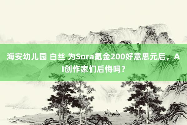 海安幼儿园 白丝 为Sora氪金200好意思元后，AI创作家们后悔吗？