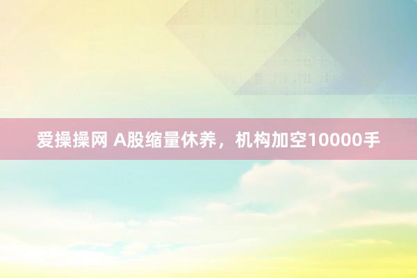 爱操操网 A股缩量休养，机构加空10000手