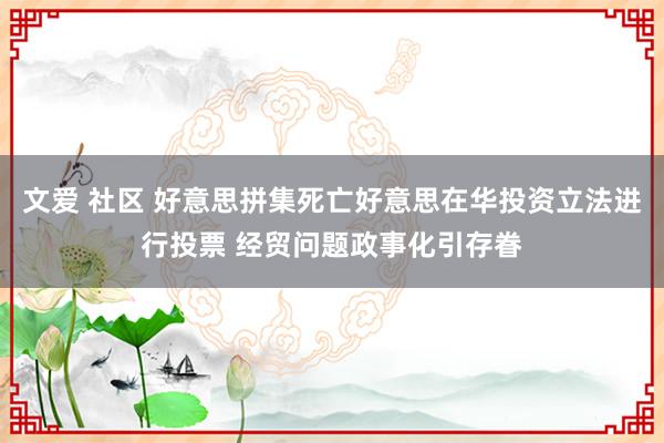 文爱 社区 好意思拼集死亡好意思在华投资立法进行投票 经贸问题政事化引存眷