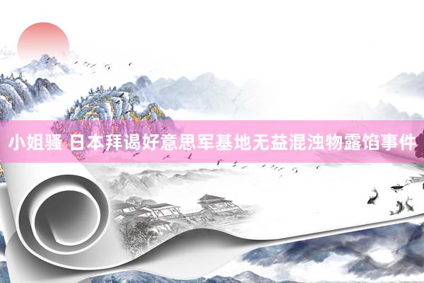 小姐骚 日本拜谒好意思军基地无益混浊物露馅事件