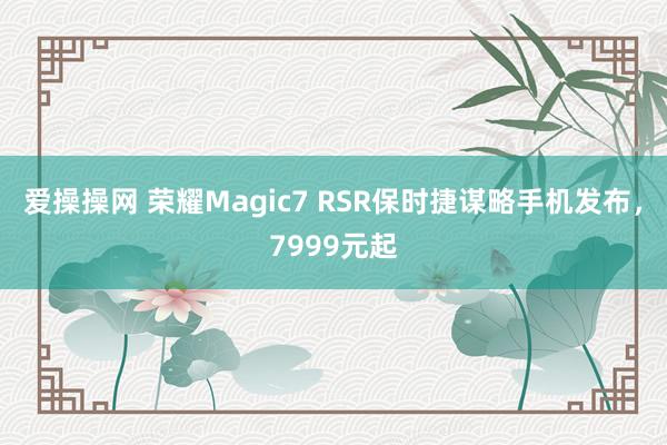 爱操操网 荣耀Magic7 RSR保时捷谋略手机发布，7999元起