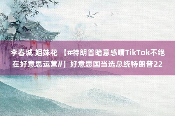 李春城 姐妹花 【#特朗普暗意感喟TikTok不绝在好意思运营#】好意思国当选总统特朗普22