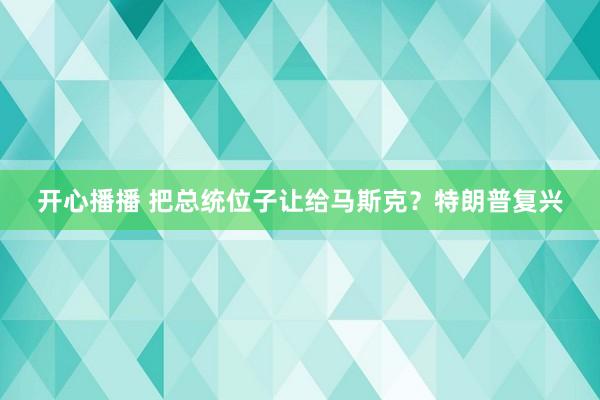 开心播播 把总统位子让给马斯克？特朗普复兴