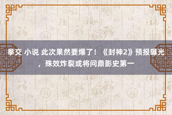 拳交 小说 此次果然要爆了！《封神2》预报曝光，殊效炸裂或将问鼎影史第一