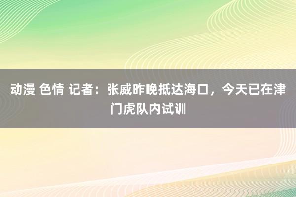 动漫 色情 记者：张威昨晚抵达海口，今天已在津门虎队内试训