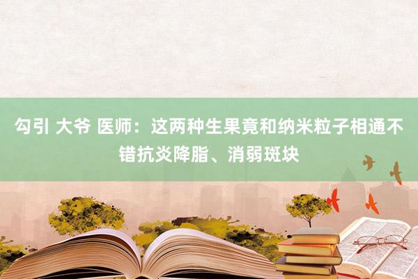 勾引 大爷 医师：这两种生果竟和纳米粒子相通不错抗炎降脂、消弱斑块