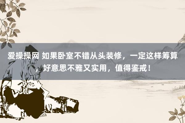 爱操操网 如果卧室不错从头装修，一定这样筹算，好意思不雅又实用，值得鉴戒！