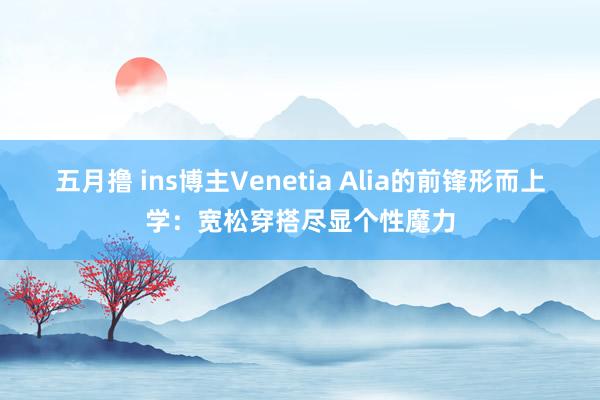 五月撸 ins博主Venetia Alia的前锋形而上学：宽松穿搭尽显个性魔力