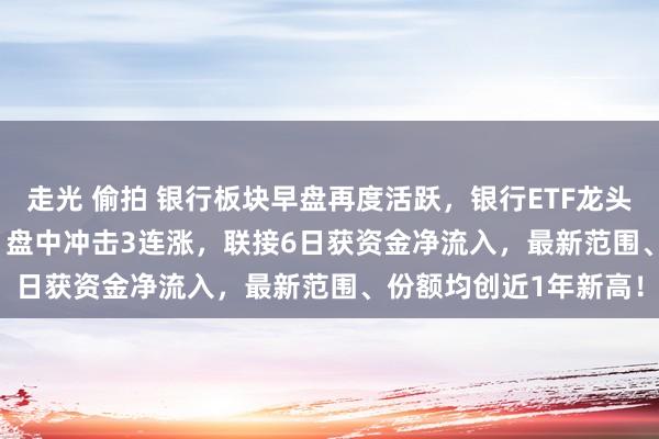 走光 偷拍 银行板块早盘再度活跃，银行ETF龙头(512820)本日除息！盘中冲击3连涨，联接6日获资金净流入，最新范围、份额均创近1年新高！