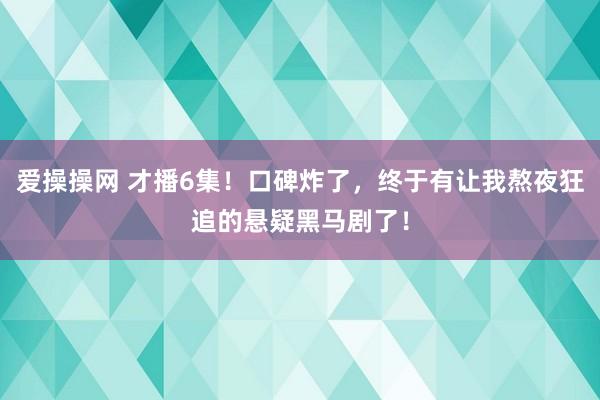 爱操操网 才播6集！口碑炸了，终于有让我熬夜狂追的悬疑黑马剧了！