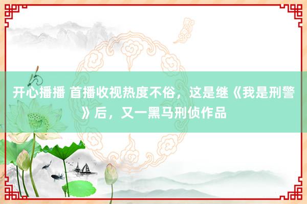 开心播播 首播收视热度不俗，这是继《我是刑警》后，又一黑马刑侦作品