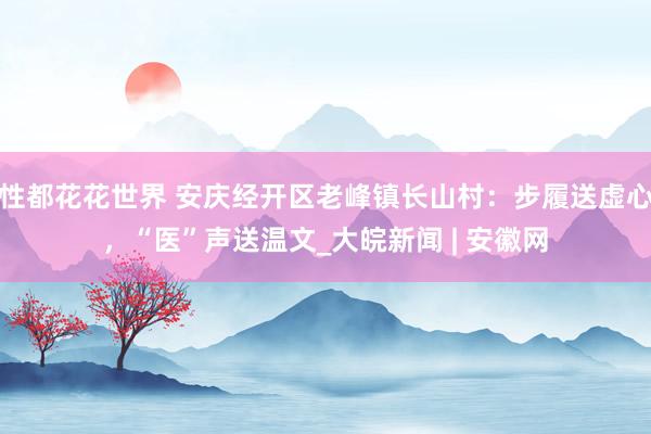 性都花花世界 安庆经开区老峰镇长山村：步履送虚心，“医”声送温文_大皖新闻 | 安徽网