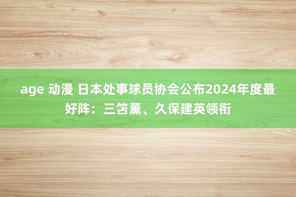 age 动漫 日本处事球员协会公布2024年度最好阵：三笘薰、久保建英领衔