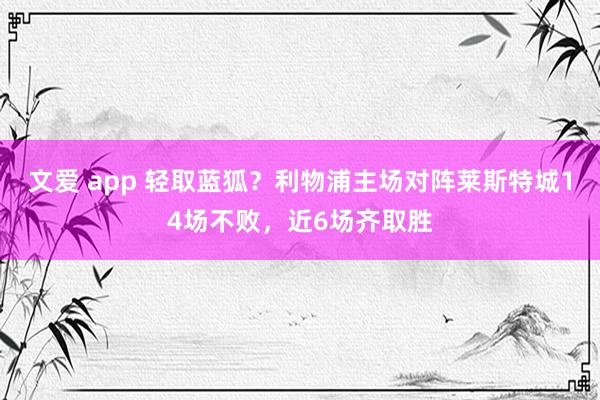 文爱 app 轻取蓝狐？利物浦主场对阵莱斯特城14场不败，近6场齐取胜