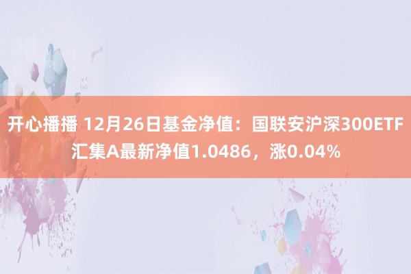 开心播播 12月26日基金净值：国联安沪深300ETF汇集A最新净值1.0486，涨0.04%