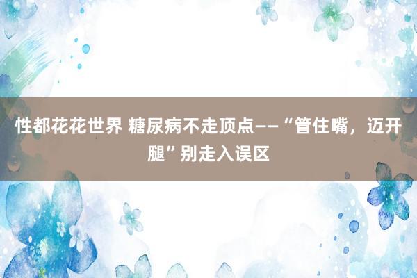 性都花花世界 糖尿病不走顶点——“管住嘴，迈开腿”别走入误区