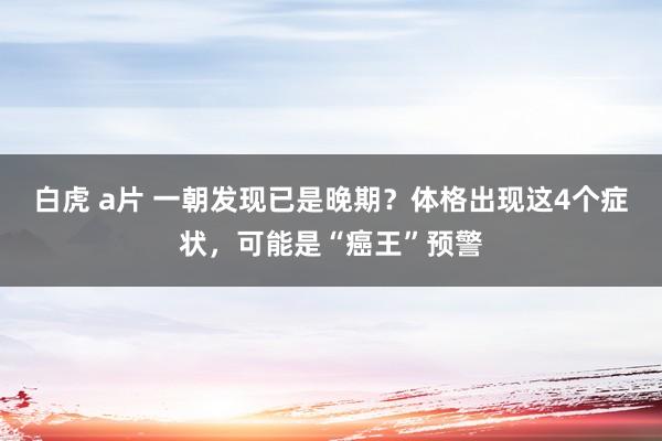 白虎 a片 一朝发现已是晚期？体格出现这4个症状，可能是“癌王”预警