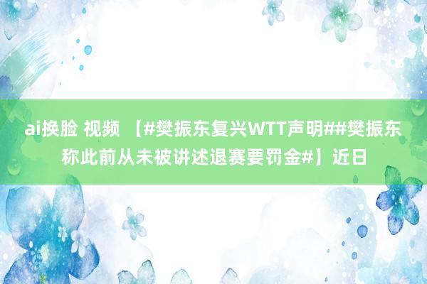 ai换脸 视频 【#樊振东复兴WTT声明##樊振东称此前从未被讲述退赛要罚金#】近日