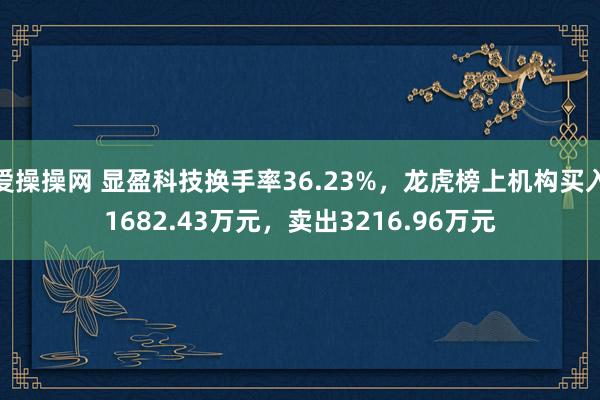 爱操操网 显盈科技换手率36.23%，龙虎榜上机构买入1682.43万元，卖出3216.96万元