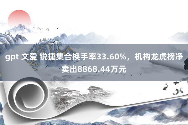 gpt 文爱 锐捷集合换手率33.60%，机构龙虎榜净卖出8868.44万元