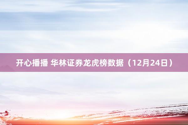 开心播播 华林证券龙虎榜数据（12月24日）