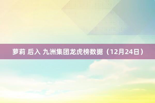 萝莉 后入 九洲集团龙虎榜数据（12月24日）