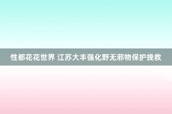 性都花花世界 江苏大丰强化野无邪物保护挽救