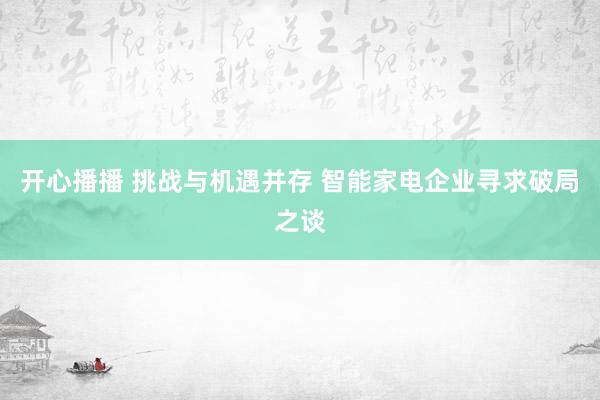 开心播播 挑战与机遇并存 智能家电企业寻求破局之谈