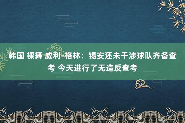 韩国 裸舞 威利-格林：锡安还未干涉球队齐备查考 今天进行了无造反查考