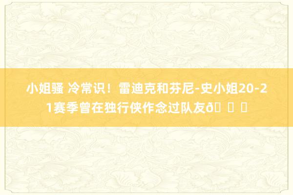 小姐骚 冷常识！雷迪克和芬尼-史小姐20-21赛季曾在独行侠作念过队友👀