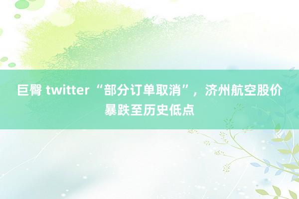 巨臀 twitter “部分订单取消”，济州航空股价暴跌至历史低点