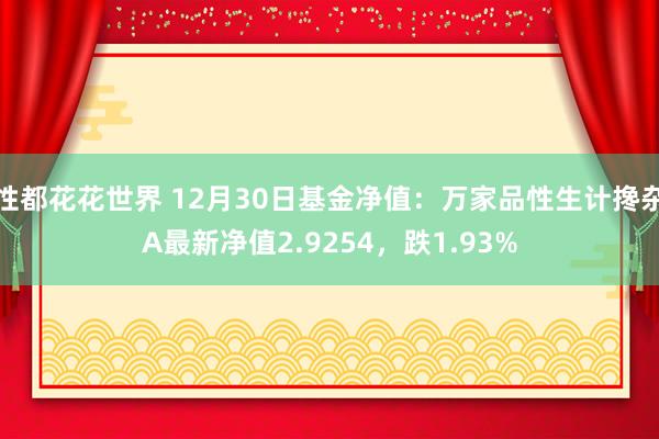 性都花花世界 12月30日基金净值：万家品性生计搀杂A最新净值2.9254，跌1.93%