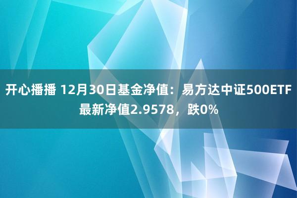 开心播播 12月30日基金净值：易方达中证500ETF最新净值2.9578，跌0%