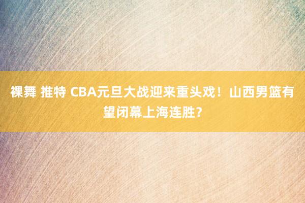 裸舞 推特 CBA元旦大战迎来重头戏！山西男篮有望闭幕上海连胜？