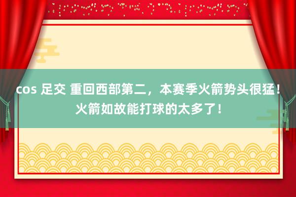 cos 足交 重回西部第二，本赛季火箭势头很猛！火箭如故能打球的太多了！