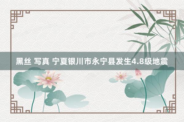 黑丝 写真 宁夏银川市永宁县发生4.8级地震