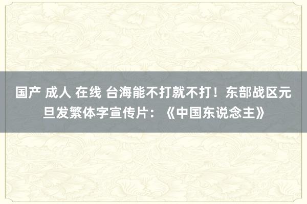 国产 成人 在线 台海能不打就不打！东部战区元旦发繁体字宣传片：《中国东说念主》