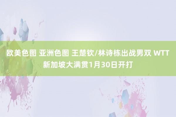 欧美色图 亚洲色图 王楚钦/林诗栋出战男双 WTT新加坡大满贯1月30日开打